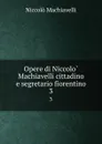 Opere di Niccolo Machiavelli cittadino e segretario fiorentino. 3 - Machiavelli Niccolò