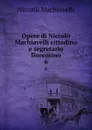 Opere di Niccolo Machiavelli cittadino e segretario fiorentino. 6 - Machiavelli Niccolò