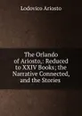 The Orlando of Ariosto,: Reduced to XXIV Books; the Narrative Connected, and the Stories . - Ariosto Lodovico