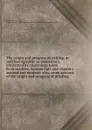 The origin and progress of writing, as well hieroglyphic as elementary, illustrated by engravings taken from marbles, manuscripts and charters, ancient and modern: also, some account of the origin and progress of printing - Thomas Astle