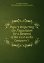 Papers Respecting the Negociation for a Renewal of the East-India Company.s . - East India