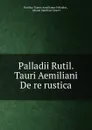 Palladii Rutil. Tauri Aemiliani De re rustica - Rutilius Taurus Aemilianus Palladius