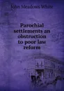 Parochial settlements an obstruction to poor law reform - John Meadows White