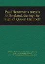 Paul Hentzner.s travels in England, during the reign of Queen Elizabeth - Paul Hentzner