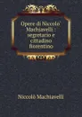 Opere di Niccolo Machiavelli : segretario e cittadino fiorentino - Machiavelli Niccolò