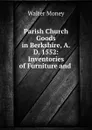 Parish Church Goods in Berkshire, A.D. 1552: Inventories of Furniture and . - Walter Money