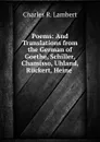 Poems: And Translations from the German of Goethe, Schiller, Chamisso, Uhland, Ruckert, Heine . - Charles R. Lambert