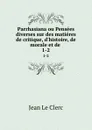 Parrhasiana ou Pensees diverses sur des matieres de critique, d.histoire, de morale et de . 1-2 - Jean le Clerc