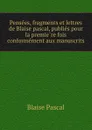 Pensees, fragments et lettres de Blaise pascal, publies pour la premiere fois conformement aux manuscrits - Blaise Pascal