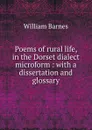 Poems of rural life, in the Dorset dialect microform : with a dissertation and glossary - William Barnes