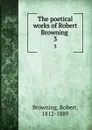The poetical works of Robert Browning . 3 - Robert Browning