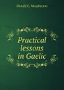 Practical lessons in Gaelic - Donald C. Macpherson