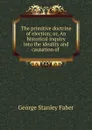 The primitive doctrine of election; or, An historical inquiry into the ideality and causation of . - Faber George Stanley