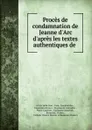 Proces de condamnation de Jeanne d.Arc d.apres les textes authentiques de . - Joan