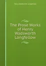 The Prose Works of Henry Wadsworth Longfellow - Henry Wadsworth Longfellow