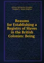 Reasons for Establishing a Registry of Slaves in the British Colonies: Being . - James Stephen