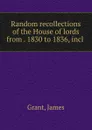 Random recollections of the House of lords from . 1830 to 1836, incl . - James Grant