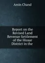 Report on the Revised Land Revenue Settlement of the Hissar District in the . - Amin Chand