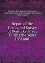 Report of the Geological Survey of Kentucky, Made During the Years 1854 and . - Kentucky State Geologist