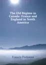 The Old Regime in Canada: France and England in North America - Francis Parkman