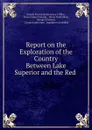 Report on the Exploration of the Country Between Lake Superior and the Red . - Simon James Dawson