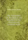 Our Antipodes: Or, Residence and Rambles in the Australasian Colonies, with . - Godfrey Charles Mundy