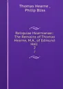 Reliquiae Hearnianae:: The Remains of Thomas Hearne, M.A., of Edmund Hall . 2 - Thomas Hearne
