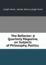 The Reflector: A Quarterly Magazine, on Subjects of Philosophy, Politics . - Leigh Hunt