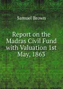 Report on the Madras Civil Fund with Valuation 1st May, 1863 - Samuel Brown