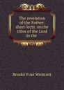 The revelation of the Father: short lects. on the titles of the Lord in the . - Westcott Brooke Foss