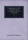 Roughing it in the Bush, Or, Life in Canada: Or, Life in Canada. 2 - Susanna Moodie