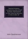 Sacred history, comprising the chief events mentioned in the holy Scriptures, in the order of . - John Stephenson