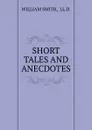 SHORT TALES AND ANECDOTES - William Smith