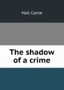 The shadow of a crime - Hall Caine