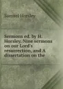 Sermons ed. by H. Horsley. Nine sermons on our Lord.s resurrection, and A dissertation on the . - Samuel Horsley