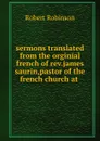 sermons translated from the orginial french of rev.james saurin,pastor of the french church at . - Robert Robinson
