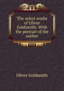 The select works of Oliver Goldsmith: With the portrait of the author - Oliver Goldsmith
