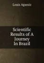 Scientific Results of A Journey In Brazil. - Louis Agassiz