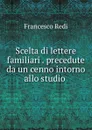 Scelta di lettere familiari . precedute da un cenno intorno allo studio . - Francesco Redi