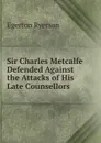 Sir Charles Metcalfe Defended Against the Attacks of His Late Counsellors - Egerton Ryerson