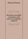 Sermons on public occasions, and tracts on religious subjects - Richard Watson