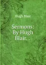 Sermons: By Hugh Blair. . . - Hugh Blair