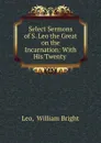 Select Sermons of S. Leo the Great on the Incarnation: With His Twenty . - William Bright Leo