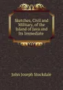 Sketches, Civil and Military, of the Island of Java and Its Immediate . - John Joseph Stockdale