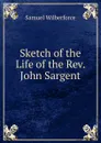 Sketch of the Life of the Rev. John Sargent - Samuel Wilberforce