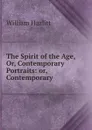 The Spirit of the Age, Or, Contemporary Portraits: or, Contemporary . - William Hazlitt