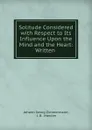Solitude Considered with Respect to Its Influence Upon the Mind and the Heart: Written . - Johann Georg Zimmermann