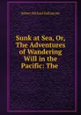 Sunk at Sea, Or, The Adventures of Wandering Will in the Pacific: The . - Robert Michael Ballantyne
