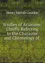 Studies of Arianism: Chiefly Referring to the Character and Chronology of . - Gwatkin Henry Melvill
