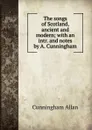 The songs of Scotland, ancient and modern; with an intr. and notes by A. Cunningham - Cunningham Allan